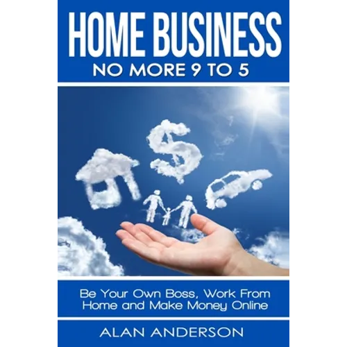 Home Business: No More 9 to 5!: Be Your Own Boss, Work From Home and Make Money Online