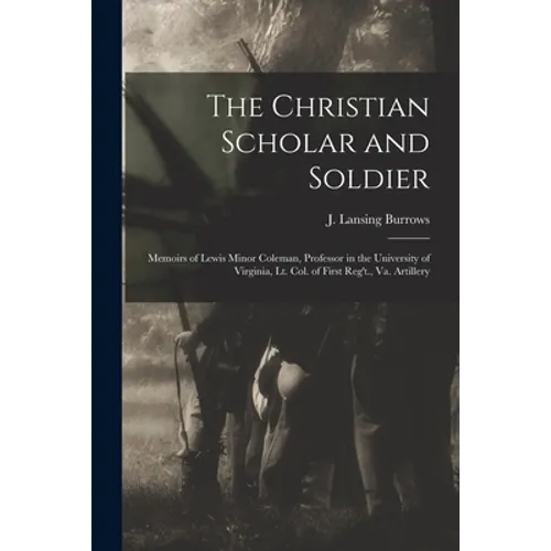 The Christian Scholar and Soldier: Memoirs of Lewis Minor Coleman, Professor in the University of Virginia, Lt. Col. of First Reg't., Va. Artillery