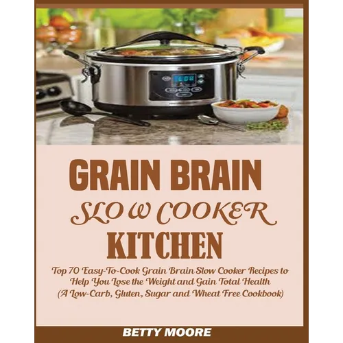 Grain Brain Slow Cooker Kitchen: Top 70 Easy-To-Cook Grain Brain Slow Cooker Recipes to Help You Lose the Weight and Gain Total Health (A Low-Carb, Gl