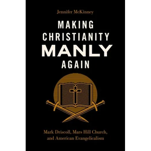 Making Christianity Manly Again: Mark Driscoll, Mars Hill Church, and American Evangelicalism