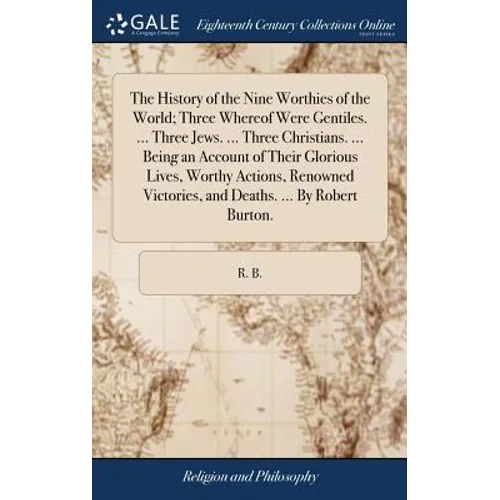 The History of the Nine Worthies of the World; Three Whereof Were Gentiles. ... Three Jews. ... Three Christians. ... Being an Account of Their Glorio