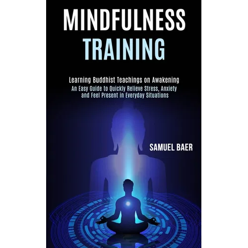 Mindfulness Training: An Easy Guide to Quickly Relieve Stress, Anxiety and Feel Present in Everyday Situations (Learning Buddhist Teachings on Awakeni