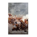 The Austro-Prussian War: The History and Legacy of the Conflict that Resulted in Prussian Dominance over Germany