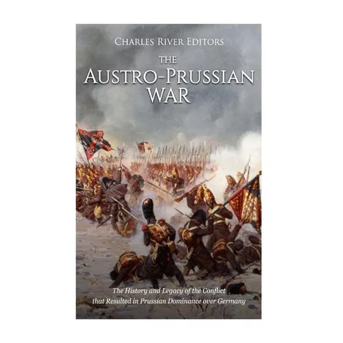 The Austro-Prussian War: The History and Legacy of the Conflict that Resulted in Prussian Dominance over Germany