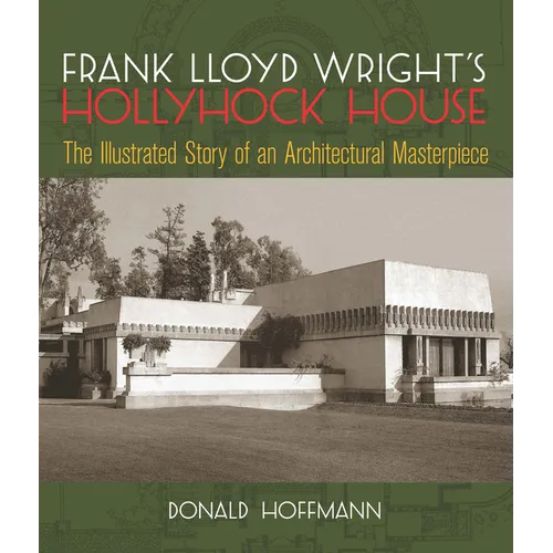 Frank Lloyd Wright's Hollyhock House: The Illustrated Story of an Architectural Masterpiece