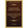 A Treatise On Hat-Making And Felting: Including A Full Exposition Of The Singular Properties Of Fur, Wool, And Hair (1868)