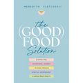 The (Good) Food Solution: A Shame-Free Nutritional Journey to Food Freedom, Spiritual Nourishment, and Whole-Body Health