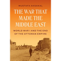The War That Made the Middle East: World War I and the End of the Ottoman Empire