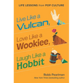 Live Like a Vulcan, Love Like a Wookiee, Laugh Like a Hobbit: Life Lessons from Pop Culture