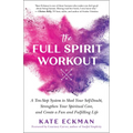 The Full Spirit Workout: A Ten-Step System to Shed Your Self-Doubt, Strengthen Your Spiritual Core, and Create a Fun and Fulfilling Life