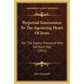 Perpetual Intercession To The Agonizing Heart Of Jesus: For The Eighty Thousand Who Die Each Day (1871)