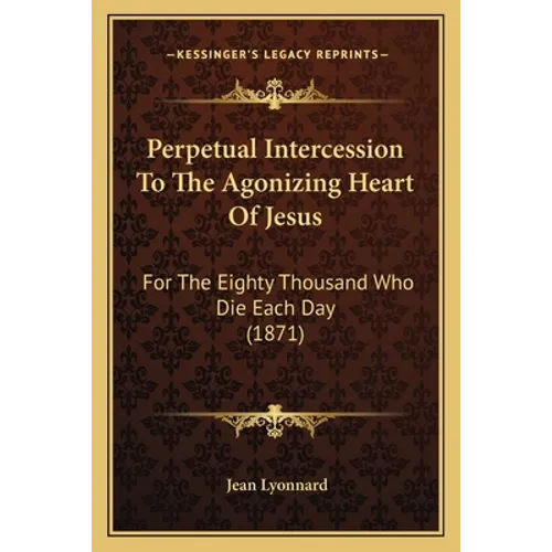 Perpetual Intercession To The Agonizing Heart Of Jesus: For The Eighty Thousand Who Die Each Day (1871)
