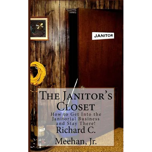 The Janitor's Closet: How to Get in the Janitorial Biz and Stay There!