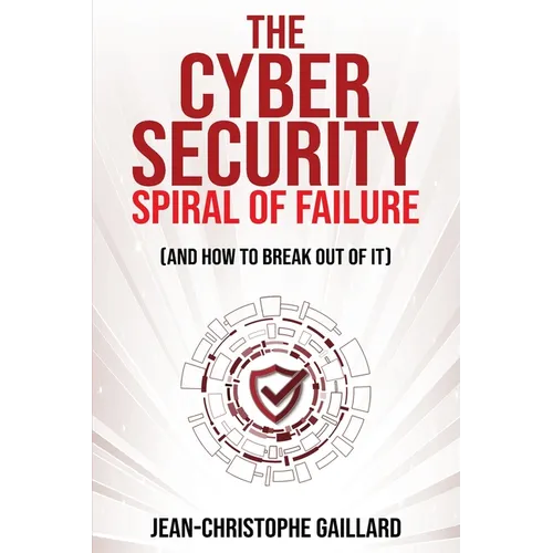 The Cybersecurity Spiral of Failure (and How to Break Out of It): Why large firms still struggle with cybersecurity and how to engineer real change dy