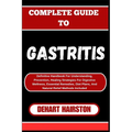 Complete Guide to Gastritis: Definitive Handbook For Understanding, Prevention, Healing Strategies For Digestive Wellness, Essential Remedies, Diet Pl