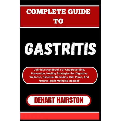 Complete Guide to Gastritis: Definitive Handbook For Understanding, Prevention, Healing Strategies For Digestive Wellness, Essential Remedies, Diet Pl