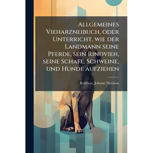 Allgemeines Vieharzneibuch, oder Unterricht, wie der Landmann seine Pferde, sein Rindvieh, seine Schafe, Schweine, und Hunde aufziehen