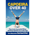 Capoeira Over 40: How to Be Successful When Starting Capoeira at a Later Age