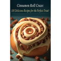 Cinnamon Roll Craze: 100 Delicious Recipes for the Perfect Treat!