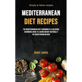 Mediterranean Diet Recipes: The Mediterranean Diet Cookbook Is A Delicious Beginners Guide To Losing Weight Naturally The Mediterranean Way (Simple To