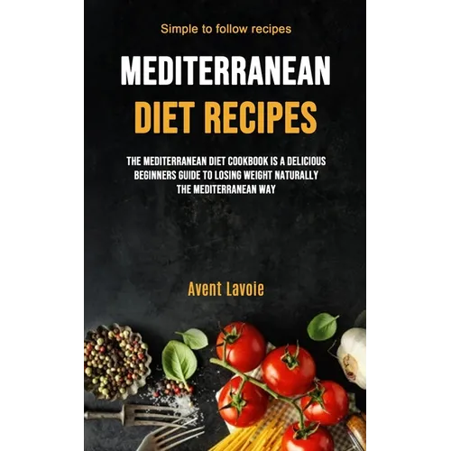 Mediterranean Diet Recipes: The Mediterranean Diet Cookbook Is A Delicious Beginners Guide To Losing Weight Naturally The Mediterranean Way (Simple To