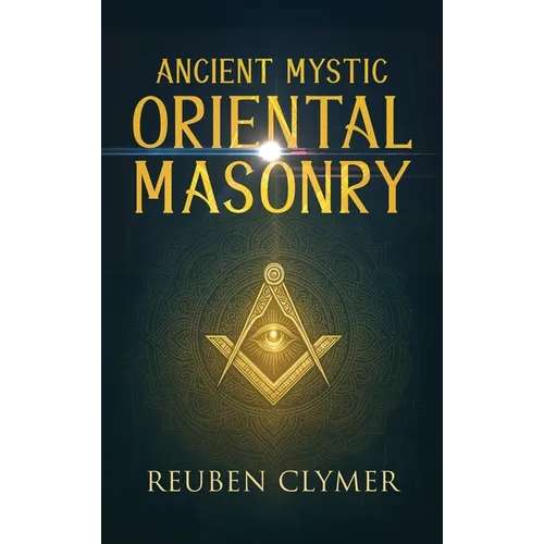 Ancient Mystic Oriental Masonry: Esoteric Teachings of Freemasonry, Rosicrucianism, and the Hidden Wisdom of the East