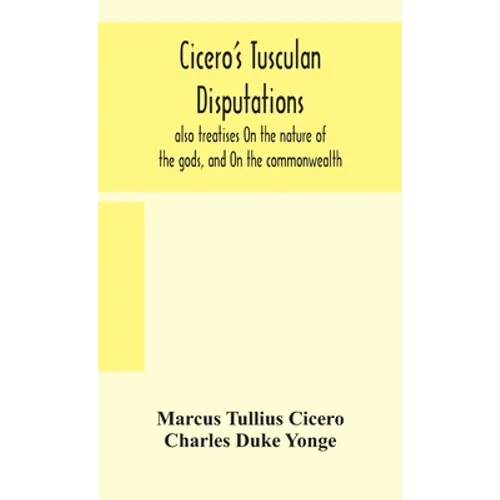 Cicero'S Tusculan Disputations: Also Treatises On The Nature Of The Gods, And On The Commonwealth
