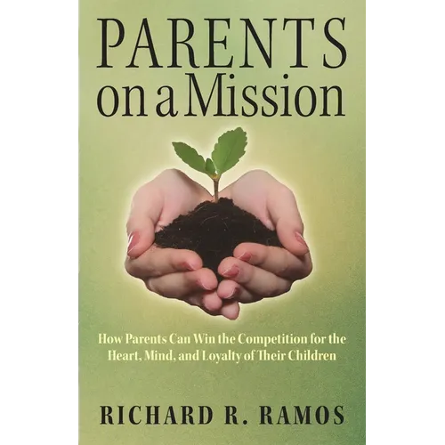 Parents on a Mission: How Parents Can Win the Competition for the Heart, Mind, and Loyalty of Their Children