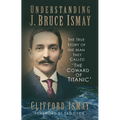 Understanding J. Bruce Ismay: The True Story of the Man They Called 'The Coward of Titanic'