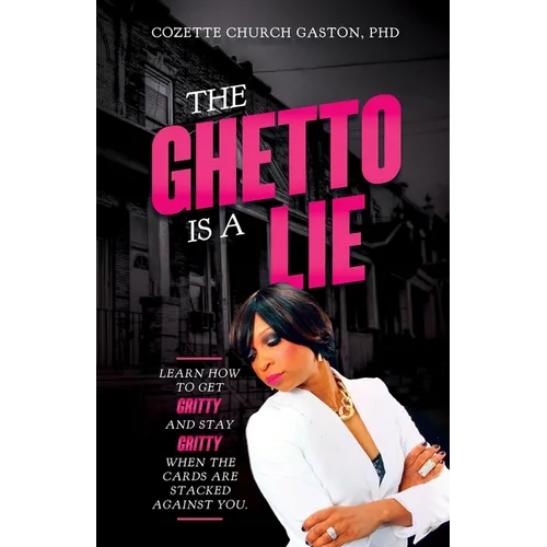 The Ghetto is a Lie: Learn How to Get Gritty and Stay Gritty When the Cards Are Stacked Against You