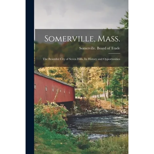 Somerville, Mass.; the Beautiful City of Seven Hills, Its History and Opportunities