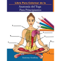 Libro Para Colorear de la Anatomía del Yoga Para Principiantes: 50+ Ejercicios de Colores con Posturas de Yoga Para Principiantes El Regalo Perfecto P