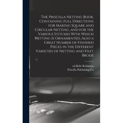The Priscilla Netting Book, Containing Full Directions for Making Square and Circular Netting, and for the Various Stitches With Which Netting is Orna