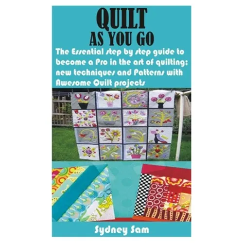 Quilt as You Go: The Essential step by step guide to become a Pro in the art of quilting; new techniques and Patterns with Awesome Quilt projects
