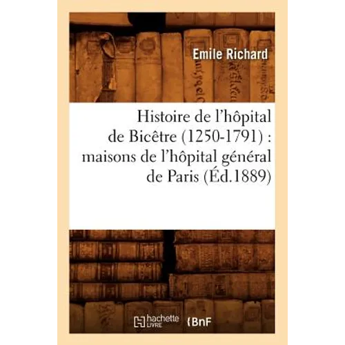 Histoire de l'hôpital de Bicêtre (1250-1791): maisons de l'hôpital général de Paris (Éd.1889)