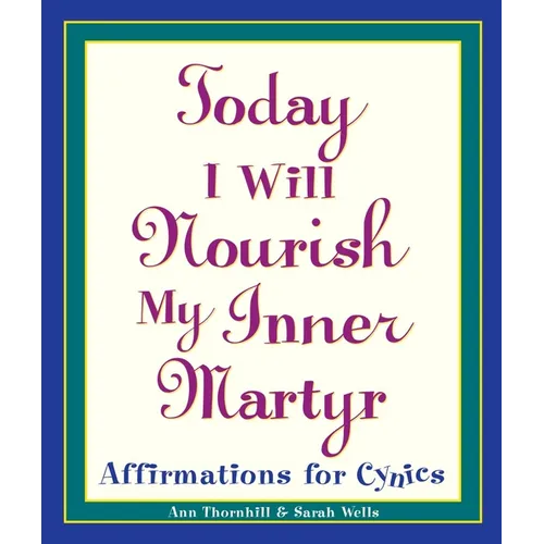 Today I Will Nourish My Inner Martyr: Affirmations for Cynics