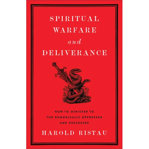 Spiritual Warfare and Deliverance: How to Minister to the Demonically Oppressed and Possessed