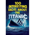 100 Interesting Facts about the Titanic: Discover the History and Secrets of the Legendary Ship - An Unmissable Gift for Kids Exclusive Bonuses