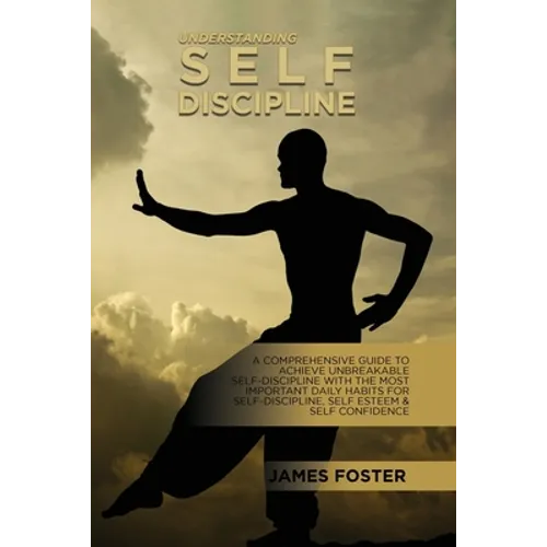 Understanding Self- Discipline: A Comprehensive Guide To Achieve Unbreakable Self-Discipline With The Most Important Daily Habits For Self- Discipline