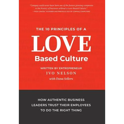 The 10 Principles of a Love-Based Culture: How Authentic Business Leaders Trust Their Employees To Do The Right Thing
