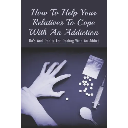 How To Help Your Relatives To Cope With An Addiction: Do's And Don'ts For Dealing With An Addict: How To Help An Addicted Friend Or Relative