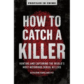 How to Catch a Killer: Hunting and Capturing the World's Most Notorious Serial Killers