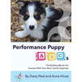 Performance Puppy ABCs: The Building Blocks For Success With Your Next Canine Superstar