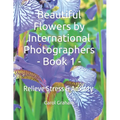 Beautiful Flowers by International Photographers - Book 1 -: Relieve Stress & Anxiety