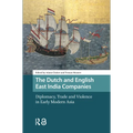 The Dutch and English East India Companies: Diplomacy, Trade and Violence in Early Modern Asia