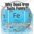 Why Does Iron Taste Funny? Chemistry Book for Kids 6th Grade Children's Chemistry Books