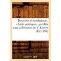 Trouvères Et Troubadours, Chants Poétiques Publiés Sous La Direction de V. Levère (Éd.1889)