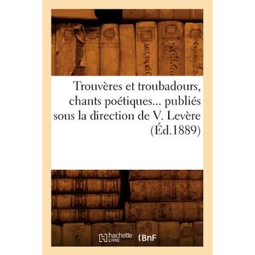 Trouvères Et Troubadours, Chants Poétiques Publiés Sous La Direction de V. Levère (Éd.1889)