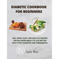 Diabetic Cookbook for Beginners: 400+ Quick, Easy and Healthy Recipes for Balanced Meals to Live Better with Type 2 Diabetes and Prediabetes.