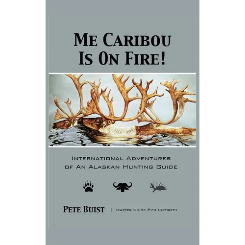 Me Caribou Is On Fire: International Adventures of An Alaskan Hunting Guide